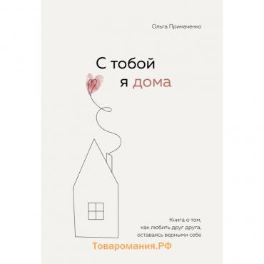 С тобой я дома. Книга о том, как любить друг друга, оставаясь верными себе. Примаченко О.В.